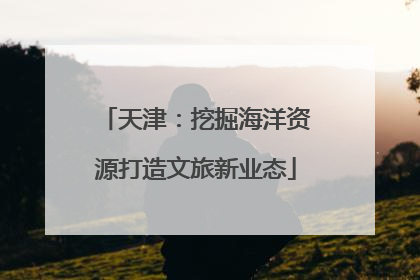天津：挖掘海洋资源打造文旅新业态