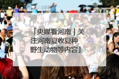 央媒看河南｜关注河南夏收夏种 野生动物等内容