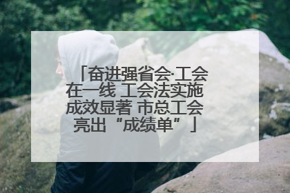 奋进强省会·工会在一线 工会法实施成效显著 市总工会亮出“成绩单”