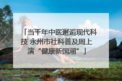 当千年中医邂逅现代科技 永州市社科普及周上演“健康新国潮”