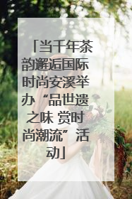 当千年茶韵邂逅国际时尚安溪举办“品世遗之味 赏时尚潮流”活动