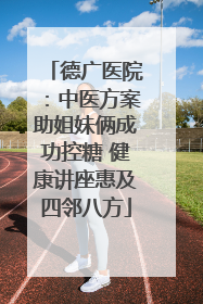 德广医院：中医方案助姐妹俩成功控糖 健康讲座惠及四邻八方