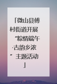 微山县傅村街道开展“粽情端午·古韵乡浓”主题活动
