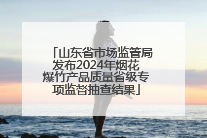 山东省市场监管局发布2024年烟花爆竹产品质量省级专项监督抽查结果