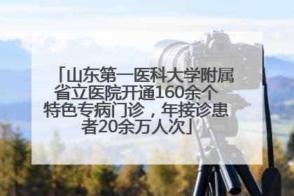 山东第一医科大学附属省立医院开通160余个特色专病门诊，年接诊患者20余万人次