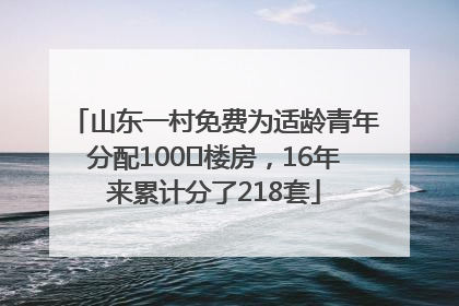 山东一村免费为适龄青年分配100㎡楼房，16年来累计分了218套