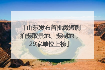 山东发布首批微短剧拍摄取景地、摄制地，29家单位上榜
