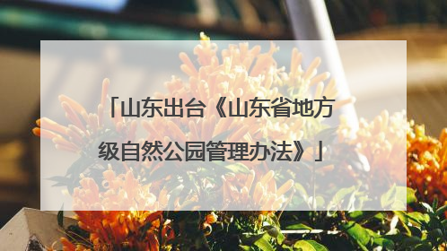 山东出台《山东省地方级自然公园管理办法》