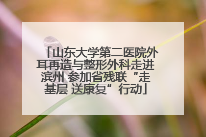 山东大学第二医院外耳再造与整形外科走进滨州 参加省残联“走基层 送康复”行动
