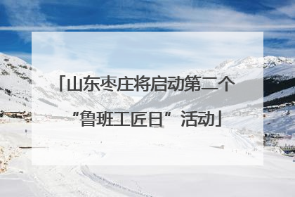 山东枣庄将启动第二个“鲁班工匠日”活动