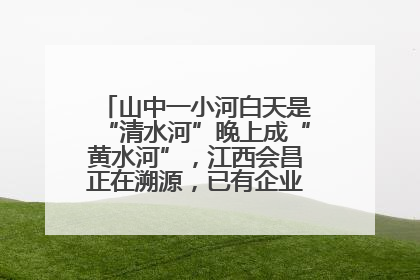 山中一小河白天是“清水河”晚上成“黄水河”，江西会昌正在溯源，已有企业被要求停工
