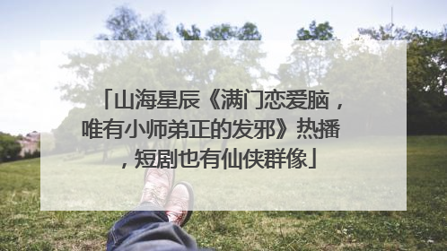 山海星辰《满门恋爱脑，唯有小师弟正的发邪》热播，短剧也有仙侠群像