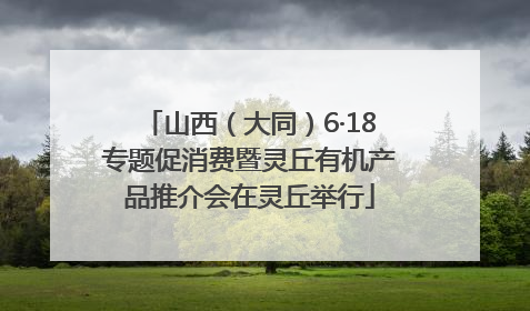山西（大同）6·18专题促消费暨灵丘有机产品推介会在灵丘举行