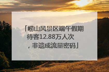 崂山风景区端午假期待客12.88万人次，非遗成流量密码