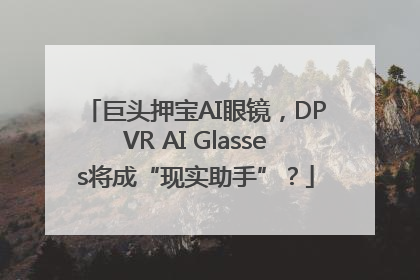 巨头押宝AI眼镜，DPVR AI Glasses将成“现实助手”？