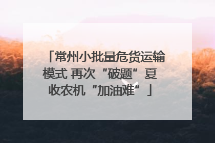 常州小批量危货运输模式 再次“破题”夏收农机“加油难”