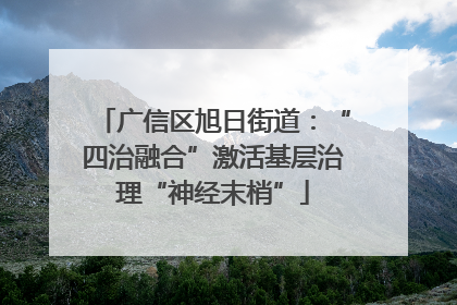 广信区旭日街道：“四治融合”激活基层治理“神经末梢”