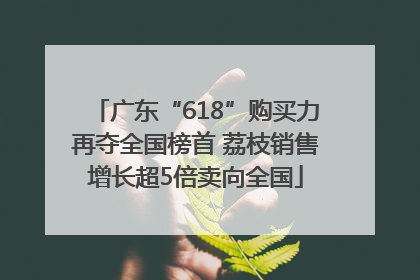 广东“618”购买力再夺全国榜首 荔枝销售增长超5倍卖向全国