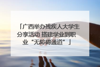 广西举办残疾人大学生分享活动 搭建学业到职业“无障碍通道”