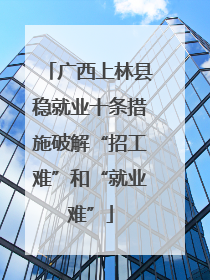 广西上林县稳就业十条措施破解“招工难”和“就业难”
