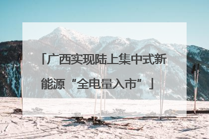 广西实现陆上集中式新能源“全电量入市”
