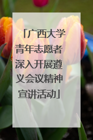 广西大学青年志愿者深入开展遵义会议精神宣讲活动