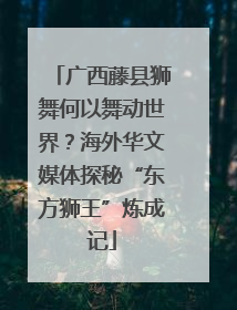 广西藤县狮舞何以舞动世界？海外华文媒体探秘“东方狮王”炼成记