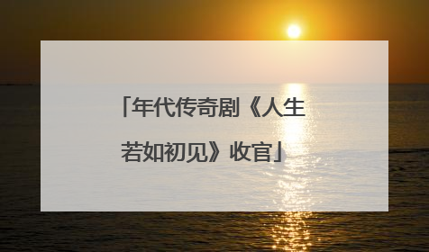 年代传奇剧《人生若如初见》收官