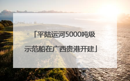 平陆运河5000吨级示范船在广西贵港开建