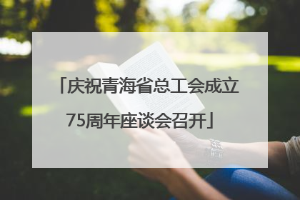 庆祝青海省总工会成立75周年座谈会召开