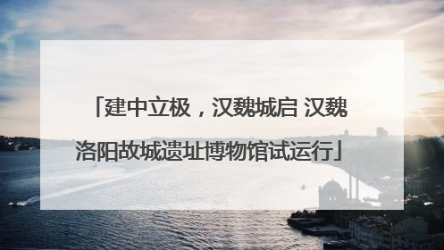 建中立极，汉魏城启 汉魏洛阳故城遗址博物馆试运行