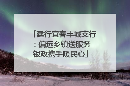 建行宜春丰城支行：偏远乡镇送服务 银政携手暖民心