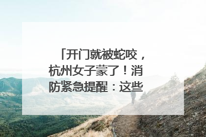 开门就被蛇咬，杭州女子蒙了！消防紧急提醒：这些方法都不靠谱！