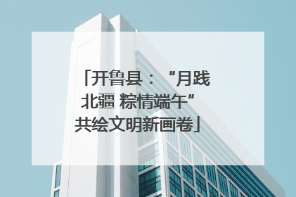 开鲁县：“月践北疆 粽情端午”共绘文明新画卷