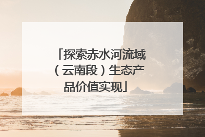 探索赤水河流域（云南段）生态产品价值实现