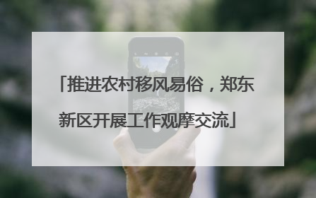 推进农村移风易俗，郑东新区开展工作观摩交流