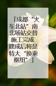 成都“火车北站”南北场站交替施工完成 建成后将是特大“换乘枢纽”