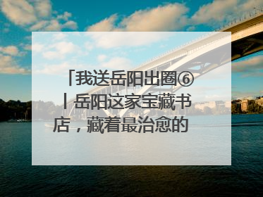 我送岳阳出圈⑥丨岳阳这家宝藏书店，藏着最治愈的文艺DNA
