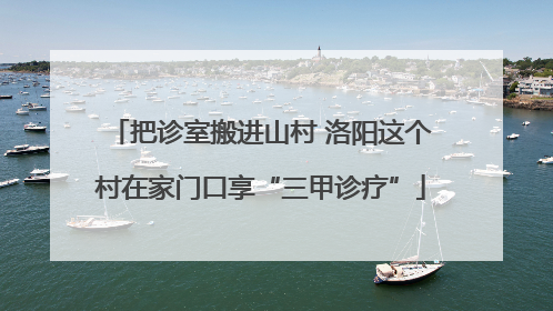 把诊室搬进山村 洛阳这个村在家门口享“三甲诊疗”
