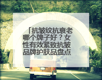 抗皱纹抗衰老哪个牌子好？女性有效紧致抗皱品牌护肤品盘点推荐