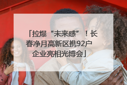 拉爆“未来感”！长春净月高新区携92户企业亮相光博会