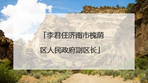 李君任济南市槐荫区人民政府副区长