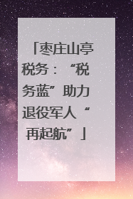 枣庄山亭税务：“税务蓝”助力退役军人“再起航”
