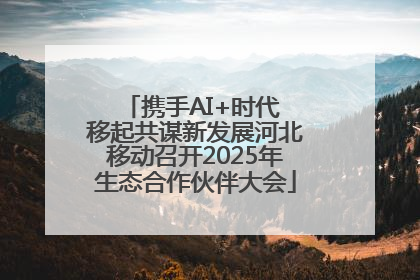 携手AI+时代 移起共谋新发展河北移动召开2025年生态合作伙伴大会