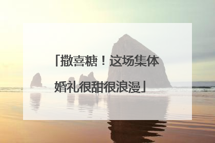 撒喜糖！这场集体婚礼很甜很浪漫