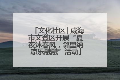 文化社区│威海市文登区开展“夏夜沐春风，邻里纳凉乐融融”活动