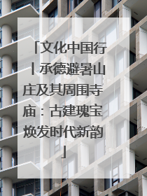 文化中国行丨承德避暑山庄及其周围寺庙：古建瑰宝焕发时代新韵