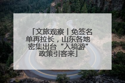 文旅观察丨免签名单再拉长，山东各地密集出台“入境游”政策引客来