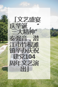 文艺盛宴庆华诞，“三大精神”奏强音，潜江市竹根滩镇举办庆祝建党104周年文艺演出
