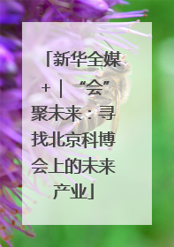 新华全媒+｜“会”聚未来：寻找北京科博会上的未来产业